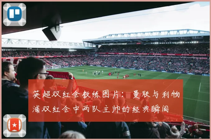 英超双红会教练图片：曼联与利物浦双红会中两队主帅的经典瞬间