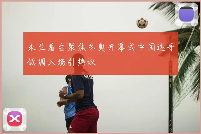 米兰看台聚焦冬奥开幕式中国选手低调入场引热议