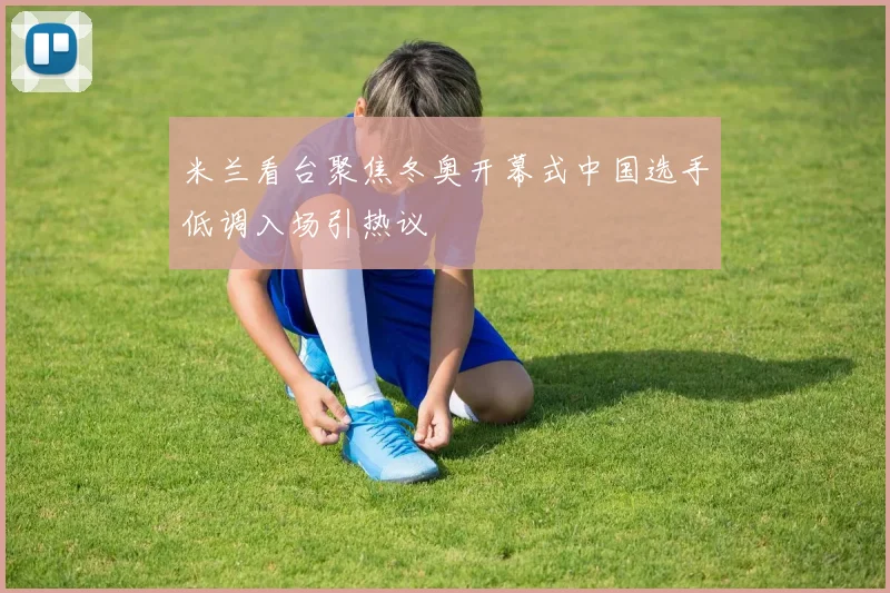米兰看台聚焦冬奥开幕式中国选手低调入场引热议