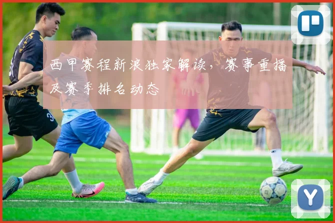 西甲赛程新浪独家解读，赛事重播及赛季排名动态