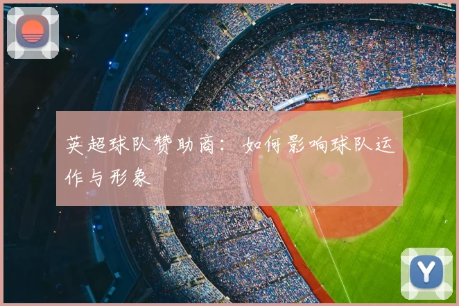 英超球队赞助商：如何影响球队运作与形象