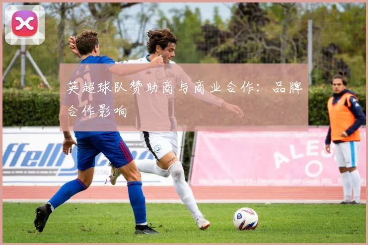 英超球队赞助商与商业合作：品牌合作影响