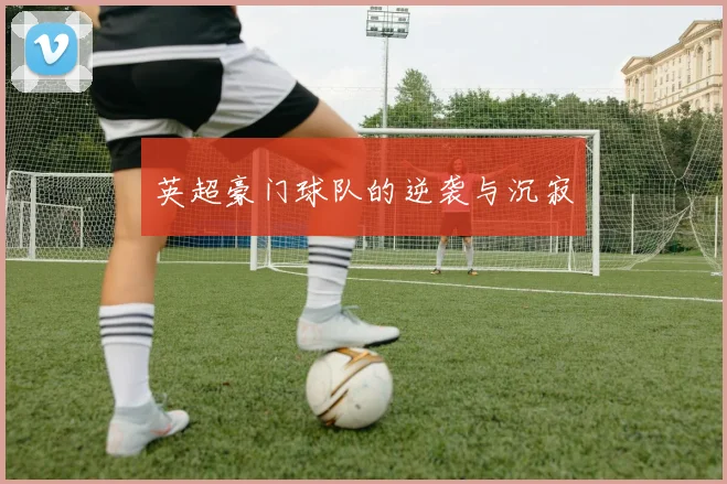 英超豪门球队的逆袭与沉寂