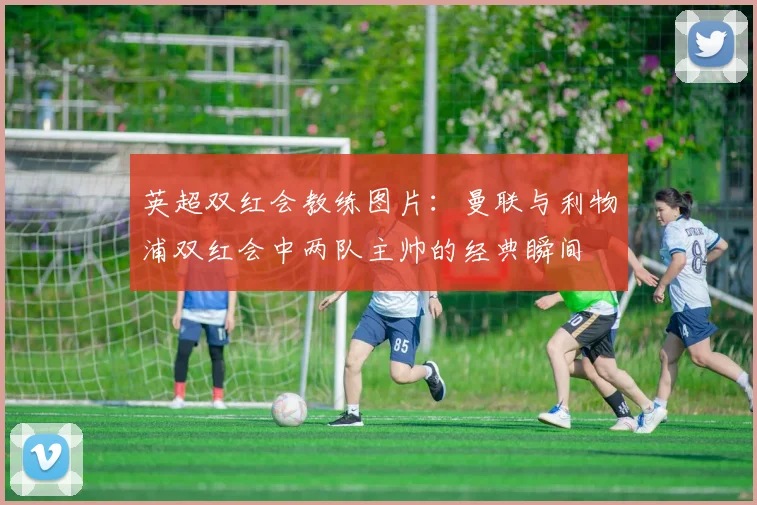 英超双红会教练图片：曼联与利物浦双红会中两队主帅的经典瞬间