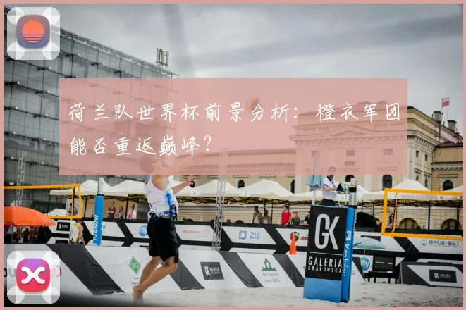 荷兰队世界杯前景分析：橙衣军团能否重返巅峰？