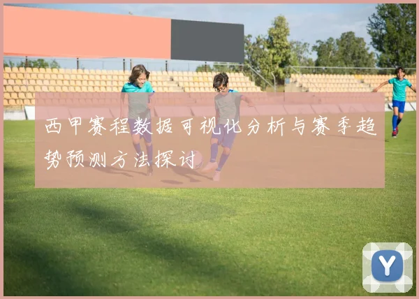 西甲赛程数据可视化分析与赛季趋势预测方法探讨