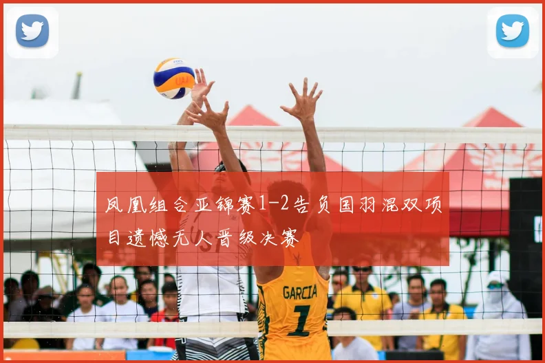 凤凰组合亚锦赛1-2告负国羽混双项目遗憾无人晋级决赛